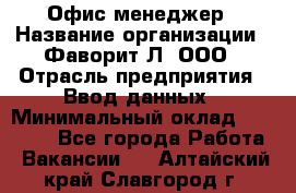 Офис-менеджер › Название организации ­ Фаворит-Л, ООО › Отрасль предприятия ­ Ввод данных › Минимальный оклад ­ 40 000 - Все города Работа » Вакансии   . Алтайский край,Славгород г.